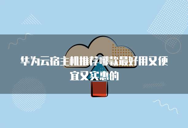 华为云宿主机推荐哪款最好用又便宜又实惠的