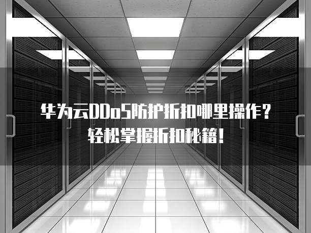 华为云DDoS防护折扣哪里操作?轻松掌握折扣秘籍!