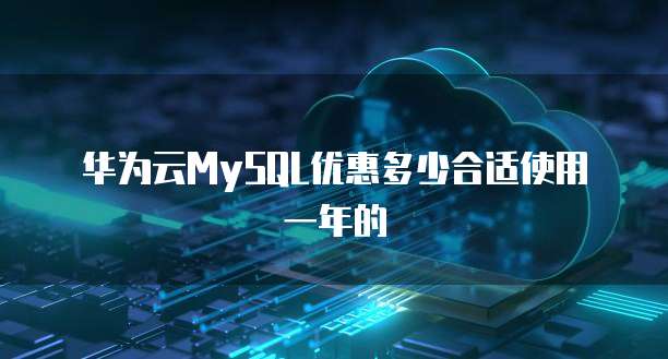华为云MySQL优惠多少合适使用一年的