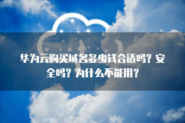 华为云购买域名多少钱合适吗？安全吗？为什么不能用？