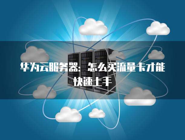 华为云服务器:怎么买流量卡才能快速上手