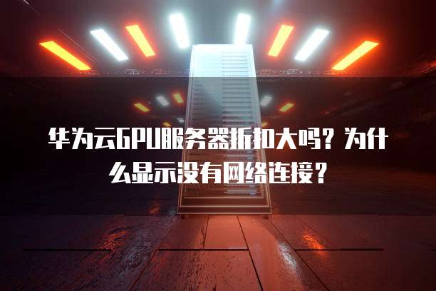 华为云GPU服务器折扣大吗?为什么显示没有网络连接?