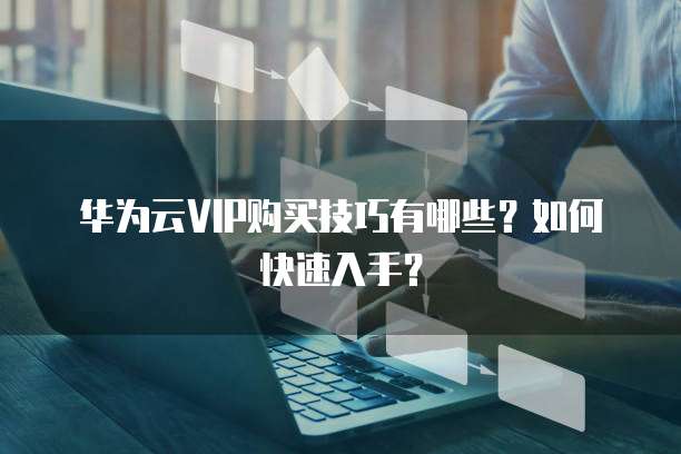 华为云VIP购买技巧有哪些？如何快速入手？