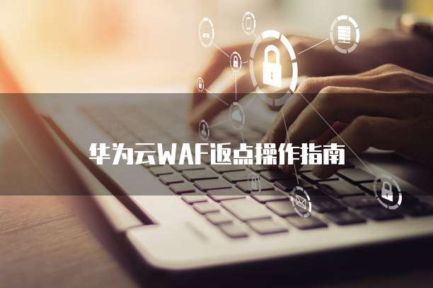 华为云WAF返点操作指南