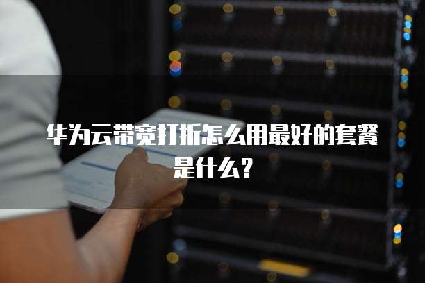 华为云带宽打折怎么用最好的套餐是什么?