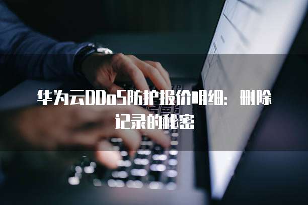 华为云DDoS防护报价明细:删除记录的秘密