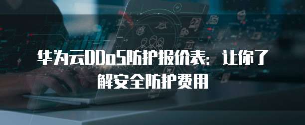 华为云DDoS防护报价表：让你了解安全防护费用