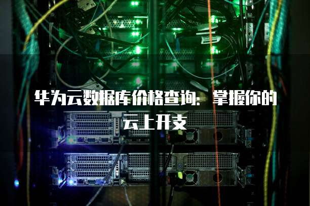 华为云数据库价格查询:掌握你的云上开支