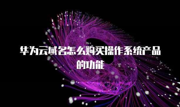 华为云域名怎么购买操作系统产品的功能