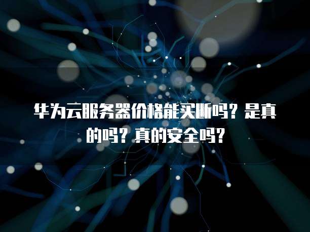 华为云服务器价格能买断吗?是真的吗?真的安全吗?