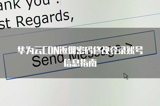 华为云CDN返佣密码修改登录账号信息指南