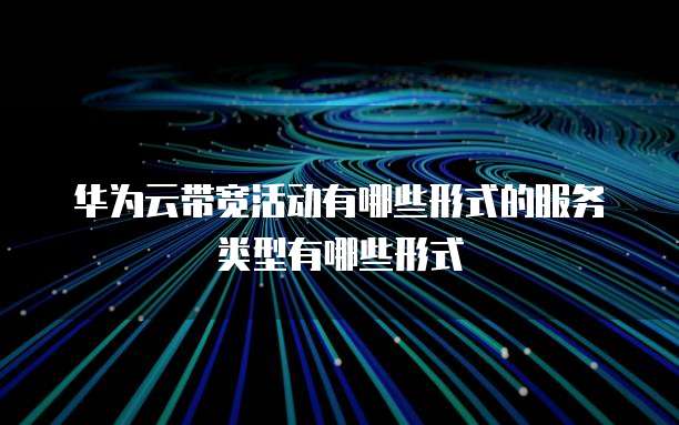 华为云带宽活动有哪些形式的服务类型有哪些形式