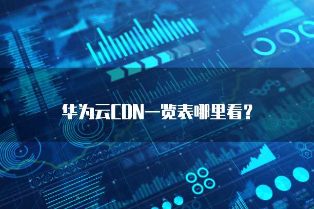 华为云CDN一览表哪里看?