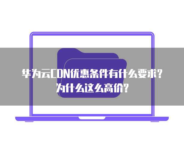 华为云CDN优惠条件有什么要求?为什么这么高价?