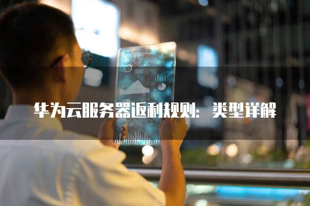 华为云服务器返利规则:类型详解