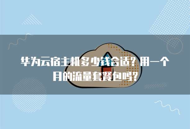 华为云宿主机多少钱合适?用一个月的流量套餐包吗?