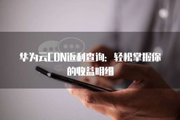 华为云CDN返利查询:轻松掌握你的收益明细