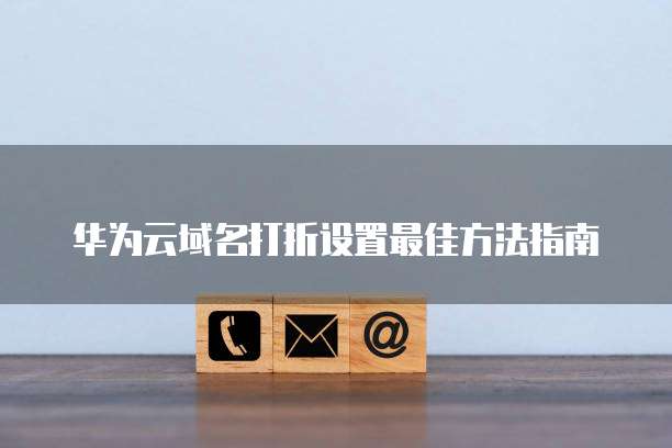 华为云域名打折设置最佳方法指南