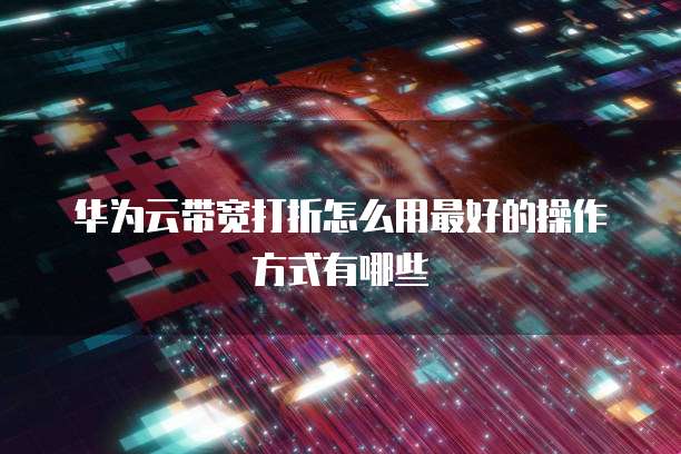 华为云带宽打折怎么用最好的操作方式有哪些