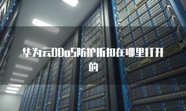 华为云DDoS防护折扣在哪里打开的