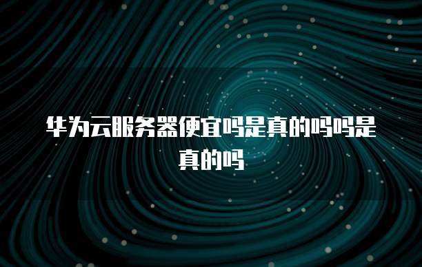 华为云服务器便宜吗是真的吗吗是真的吗