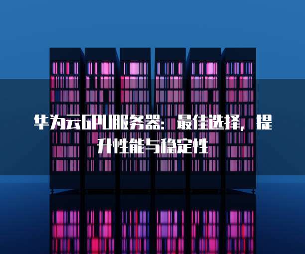 华为云GPU服务器:最佳选择,提升性能与稳定性