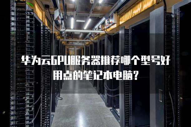 华为云GPU服务器推荐哪个型号好用点的笔记本电脑?