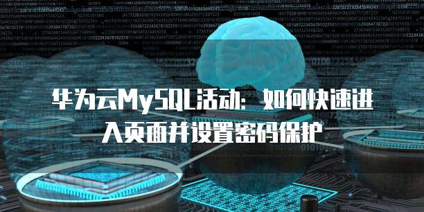 华为云MySQL活动：如何快速进入页面并设置密码保护