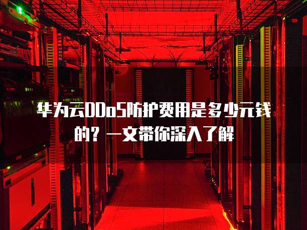 华为云DDoS防护费用是多少元钱的?一文带你深入了解