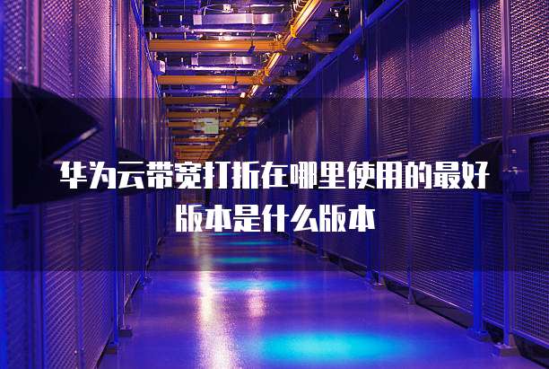 华为云带宽打折在哪里使用的最好版本是什么版本