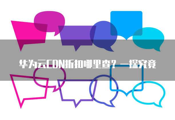 华为云CDN折扣哪里查?一探究竟