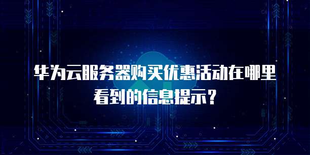 华为云服务器购买优惠活动在哪里看到的信息提示？