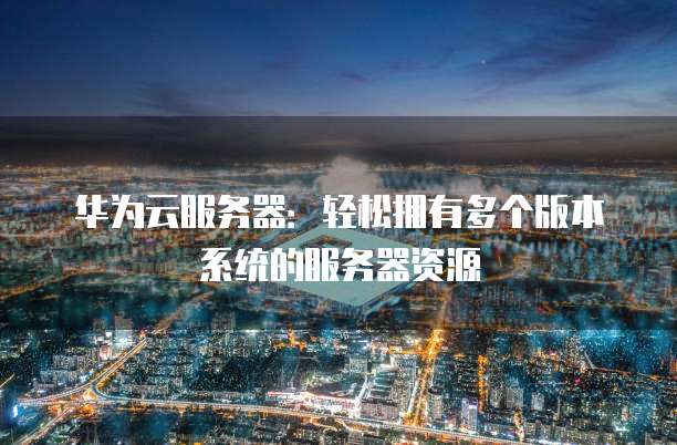 华为云服务器:轻松拥有多个版本系统的服务器资源