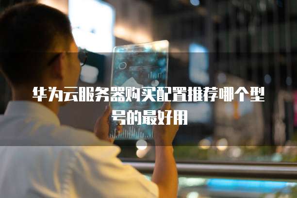 华为云服务器购买配置推荐哪个型号的最好用