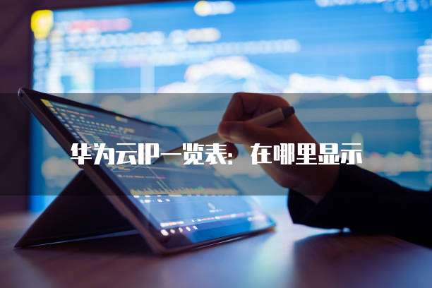 华为云IP一览表:在哪里显示