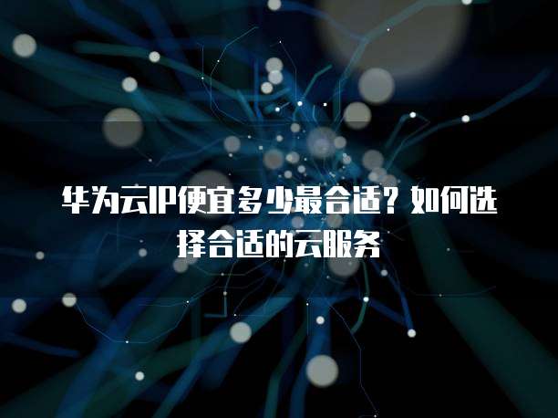 华为云IP便宜多少最合适？如何选择合适的云服务