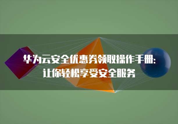 华为云安全优惠券领取操作手册：让你轻松享受安全服务