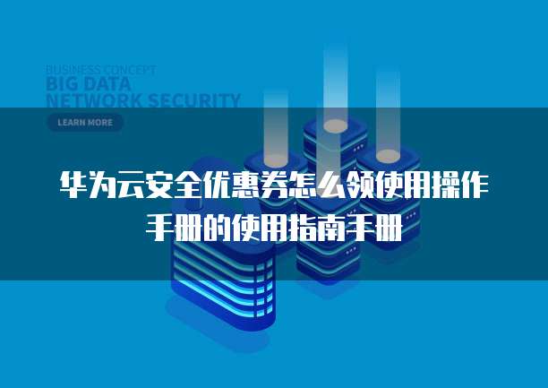 华为云安全优惠券怎么领使用操作手册的使用指南手册