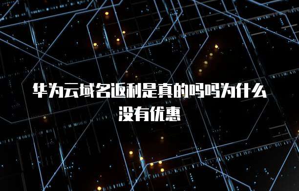 华为云域名返利是真的吗吗为什么没有优惠