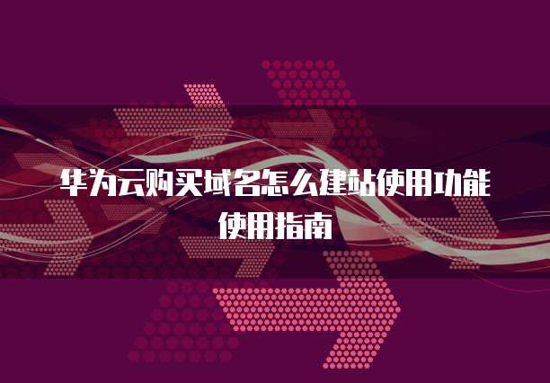 华为云购买域名怎么建站使用功能使用指南