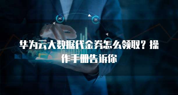 华为云大数据代金券怎么领取?操作手册告诉你