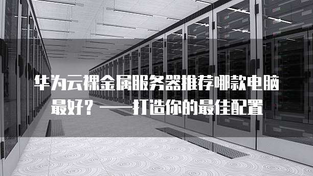 华为云裸金属服务器推荐哪款电脑最好?——打造你的最佳配置