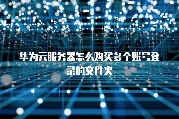 华为云服务器怎么购买多个账号登录的文件夹