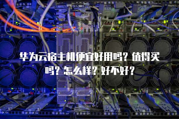 华为云宿主机便宜好用吗？值得买吗？怎么样？好不好？