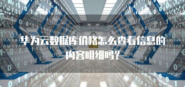 华为云数据库价格怎么查看信息的内容明细吗?