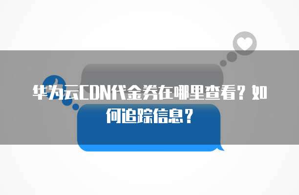 华为云CDN代金券在哪里查看?如何追踪信息?