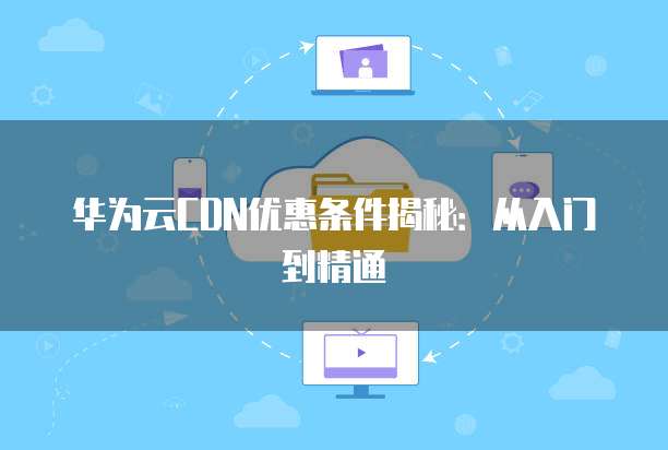 华为云CDN优惠条件揭秘：从入门到精通