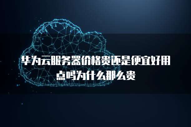 华为云服务器价格贵还是便宜好用点吗为什么那么贵