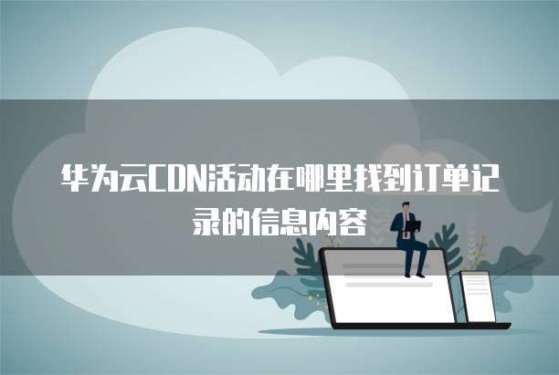 华为云CDN活动在哪里找到订单记录的信息内容