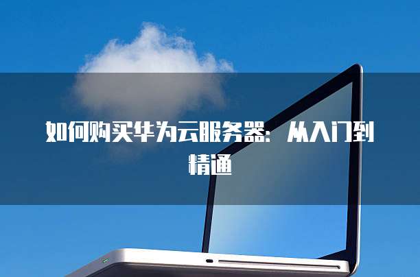 如何购买华为云服务器:从入门到精通